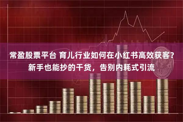 常盈股票平台 育儿行业如何在小红书高效获客？新手也能抄的干货，告别内耗式引流