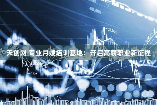 天创网 专业月嫂培训基地：开启高薪职业新征程