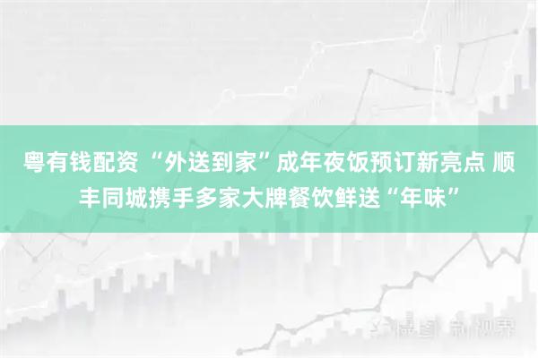 粤有钱配资 “外送到家”成年夜饭预订新亮点 顺丰同城携手多家大牌餐饮鲜送“年味”