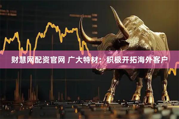 财慧网配资官网 广大特材：积极开拓海外客户