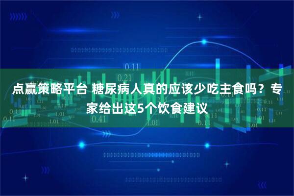 点赢策略平台 糖尿病人真的应该少吃主食吗？专家给出这5个饮食建议