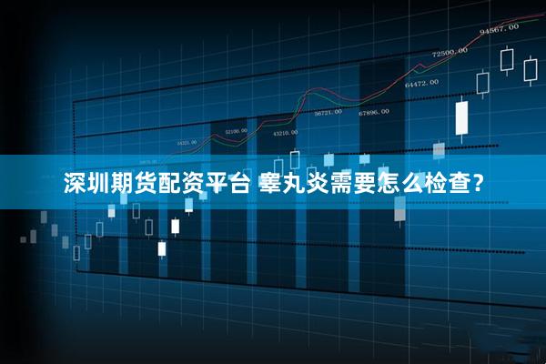 深圳期货配资平台 睾丸炎需要怎么检查？