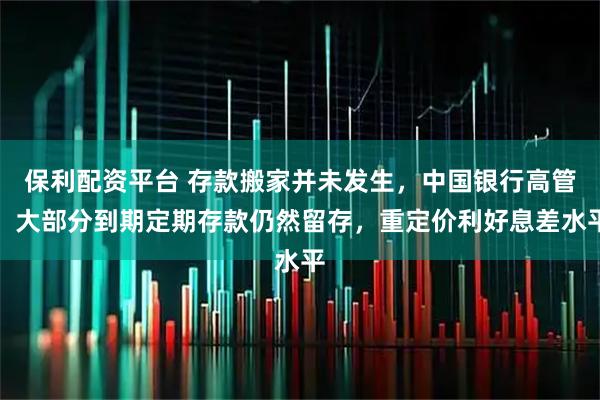 保利配资平台 存款搬家并未发生，中国银行高管：大部分到期定期存款仍然留存，重定价利好息差水平