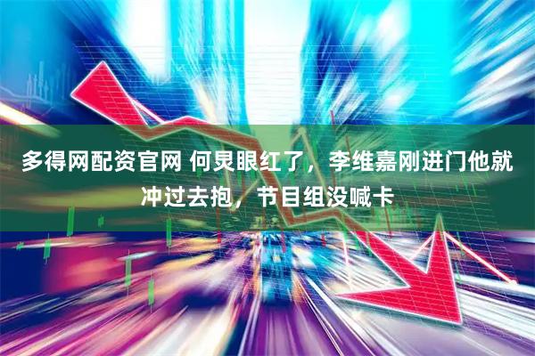 多得网配资官网 何炅眼红了,李维嘉刚进门他就冲过去抱,节目组没喊卡