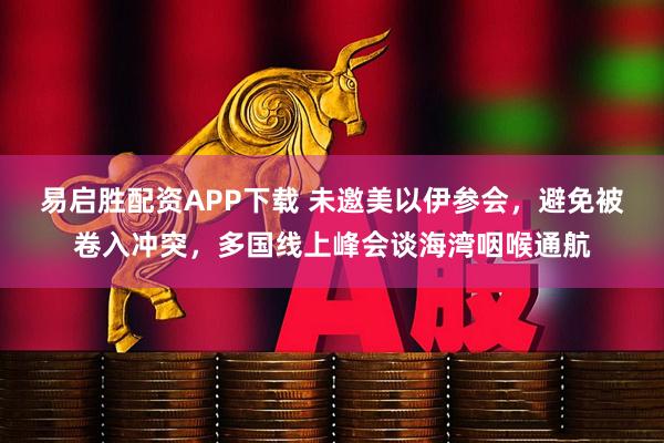 易启胜配资APP下载 未邀美以伊参会，避免被卷入冲突，多国线上峰会谈海湾咽喉通航