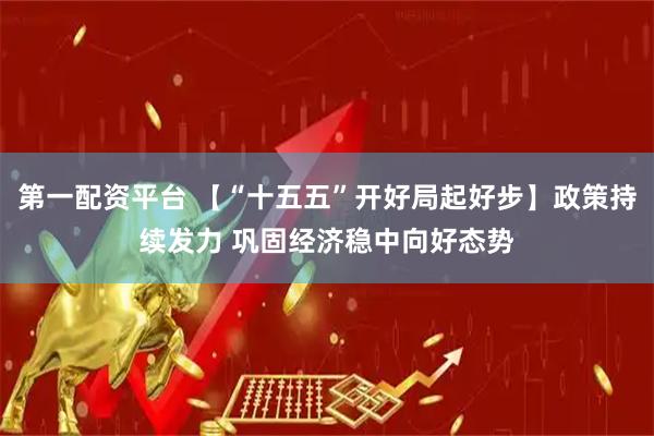 第一配资平台 【“十五五”开好局起好步】政策持续发力 巩固经济稳中向好态势