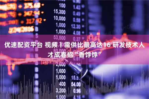 优速配资平台 视频丨需供比最高达16 研发技术人才成春招“香饽饽”