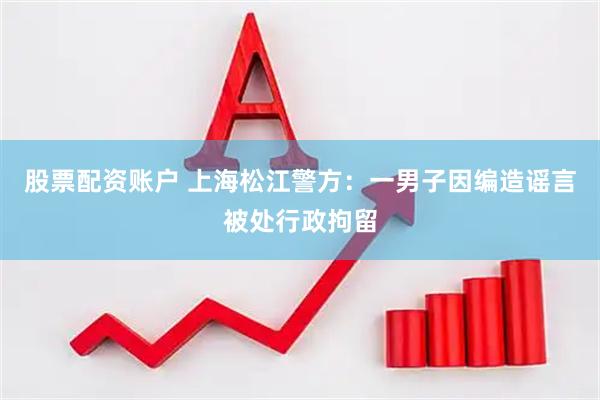 股票配资账户 上海松江警方：一男子因编造谣言被处行政拘留