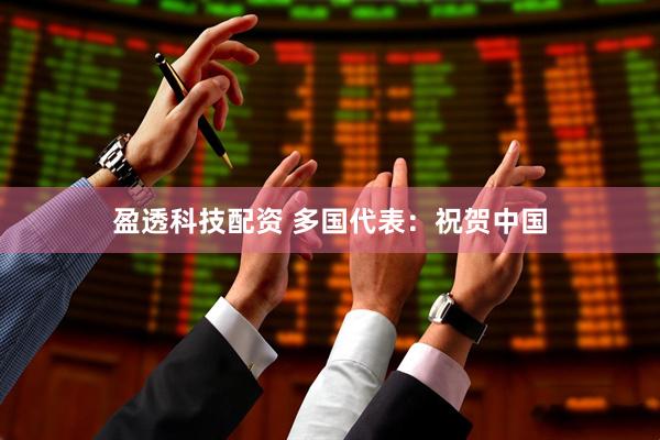 盈透科技配资 多国代表：祝贺中国