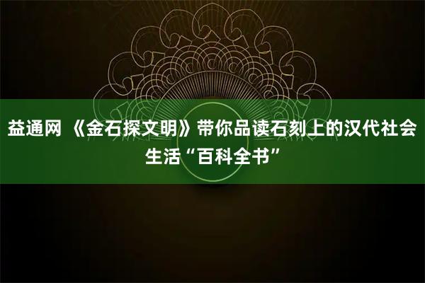 益通网 《金石探文明》带你品读石刻上的汉代社会生活“百科全书”