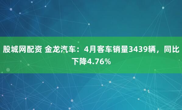 股城网配资 金龙汽车：4月客车销量3439辆，同比下降4.76%