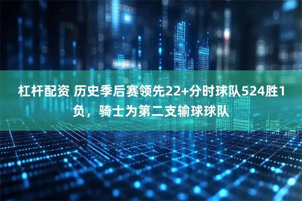 杠杆配资 历史季后赛领先22+分时球队524胜1负，骑士为第二支输球球队