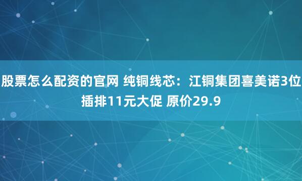 股票怎么配资的官网 纯铜线芯：江铜集团喜美诺3位插排11元大促 原价29.9