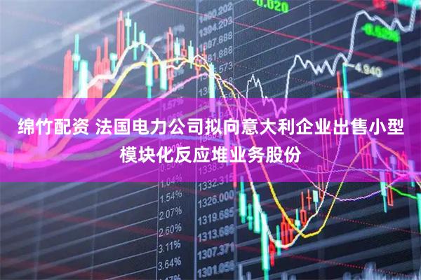 绵竹配资 法国电力公司拟向意大利企业出售小型模块化反应堆业务股份