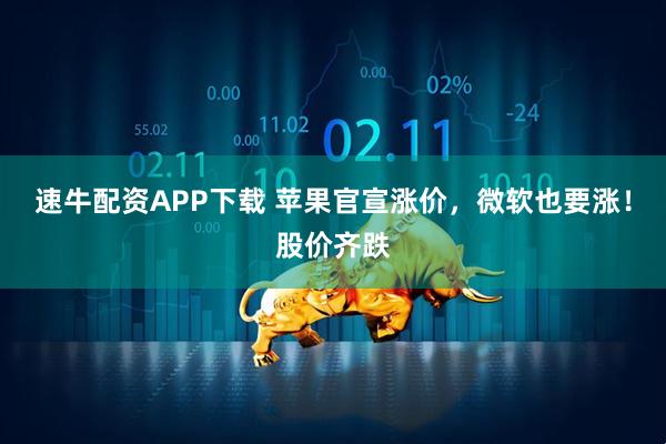 速牛配资APP下载 苹果官宣涨价，微软也要涨！股价齐跌
