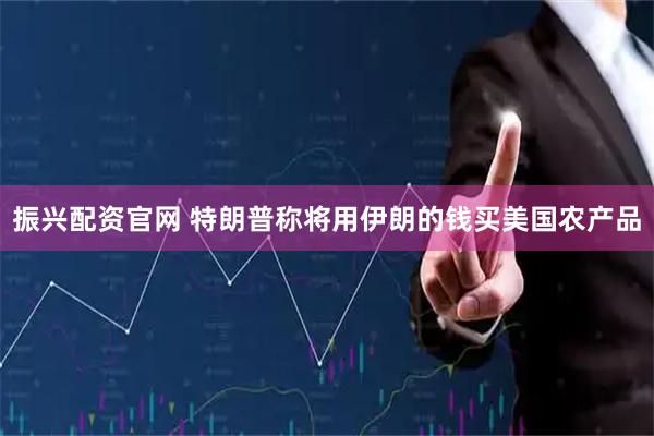 振兴配资官网 特朗普称将用伊朗的钱买美国农产品