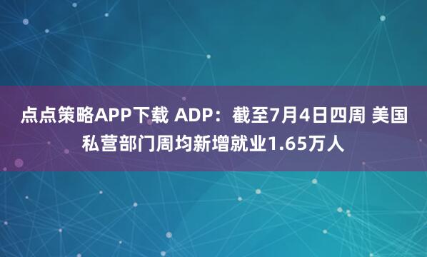 点点策略APP下载 ADP：截至7月4日四周 美国私营部门周均新增就业1.65万人