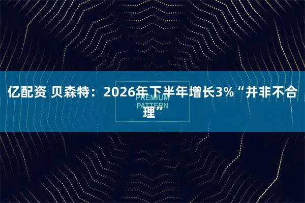 亿配资 贝森特：2026年下半年增长3%“并非不合理”