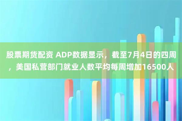 股票期货配资 ADP数据显示，截至7月4日的四周，美国私营部门就业人数平均每周增加16500人